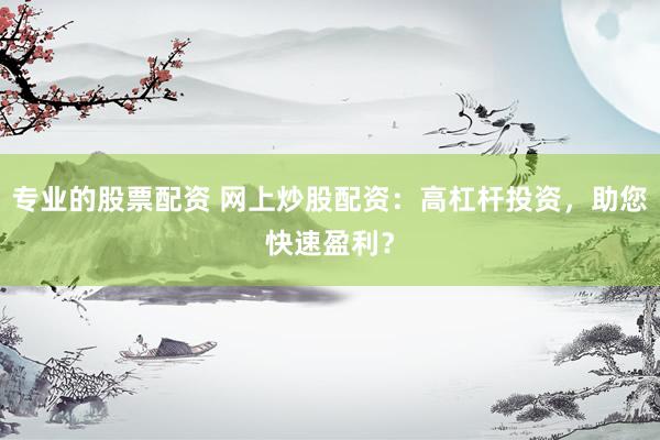 专业的股票配资 网上炒股配资：高杠杆投资，助您快速盈利？