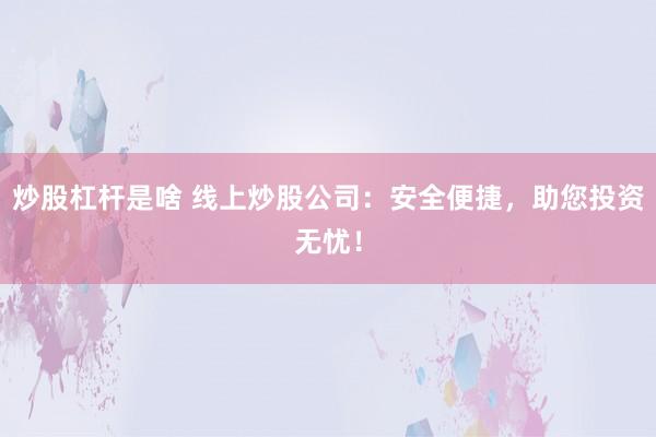 炒股杠杆是啥 线上炒股公司：安全便捷，助您投资无忧！