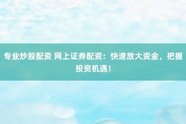 专业炒股配资 网上证券配资：快速放大资金，把握投资机遇！