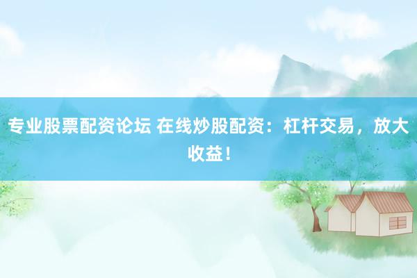 专业股票配资论坛 在线炒股配资：杠杆交易，放大收益！