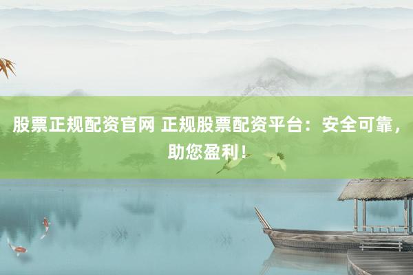 股票正规配资官网 正规股票配资平台：安全可靠，助您盈利！