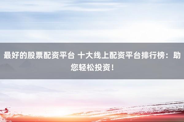 最好的股票配资平台 十大线上配资平台排行榜：助您轻松投资！