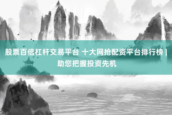 股票百倍杠杆交易平台 十大网抢配资平台排行榜 | 助您把握投资先机