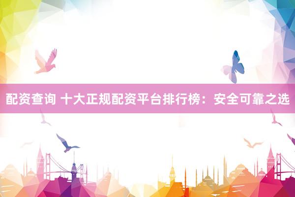 配资查询 十大正规配资平台排行榜：安全可靠之选