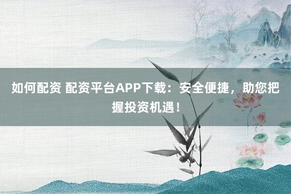 如何配资 配资平台APP下载：安全便捷，助您把握投资机遇！