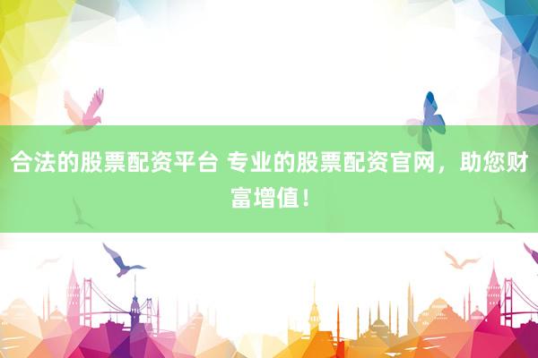 合法的股票配资平台 专业的股票配资官网，助您财富增值！