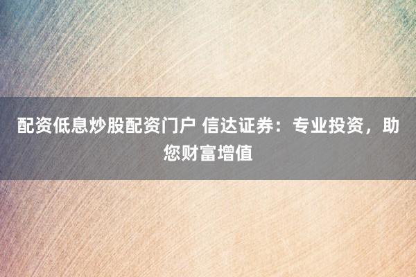 配资低息炒股配资门户 信达证券：专业投资，助您财富增值
