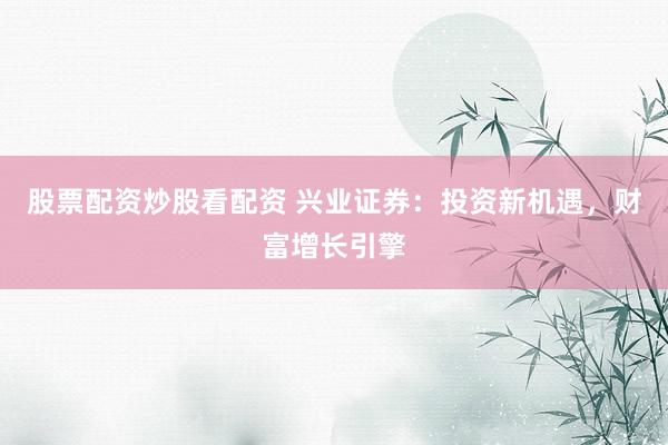 股票配资炒股看配资 兴业证券：投资新机遇，财富增长引擎