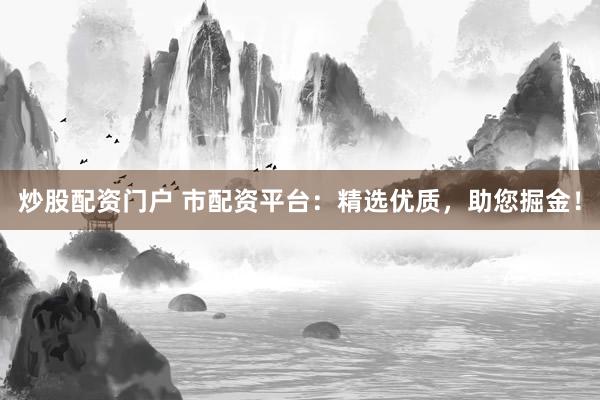 炒股配资门户 市配资平台：精选优质，助您掘金！