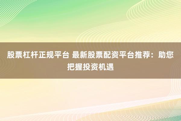 股票杠杆正规平台 最新股票配资平台推荐：助您把握投资机遇