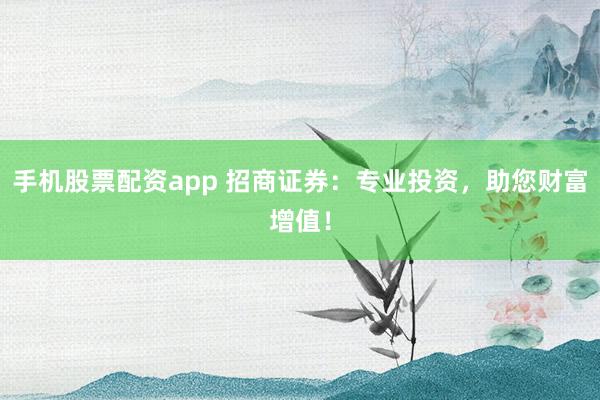 手机股票配资app 招商证券：专业投资，助您财富增值！
