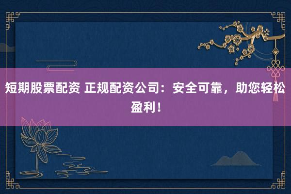 短期股票配资 正规配资公司：安全可靠，助您轻松盈利！