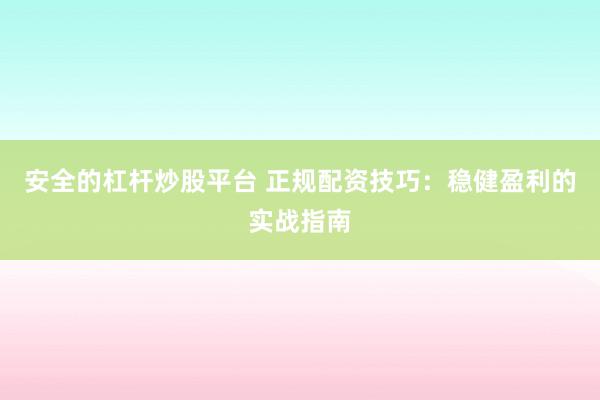 安全的杠杆炒股平台 正规配资技巧：稳健盈利的实战指南