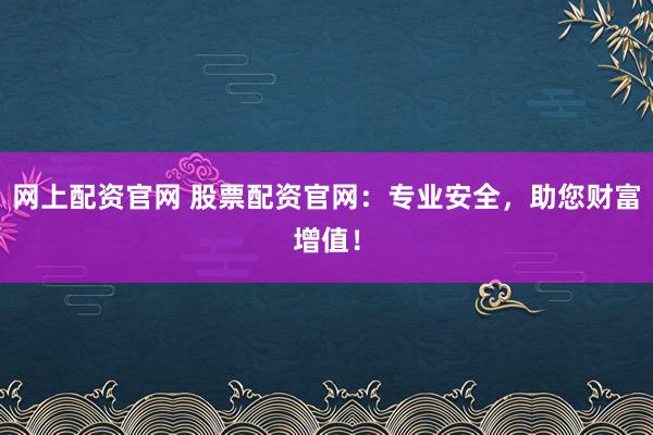 网上配资官网 股票配资官网：专业安全，助您财富增值！