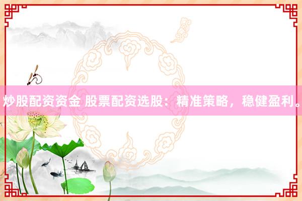 炒股配资资金 股票配资选股：精准策略，稳健盈利。