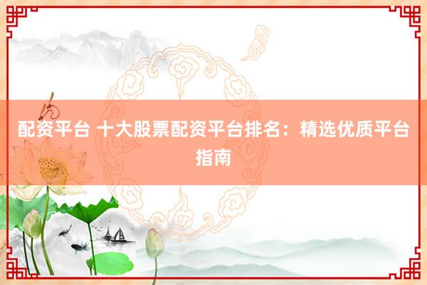 配资平台 十大股票配资平台排名：精选优质平台指南