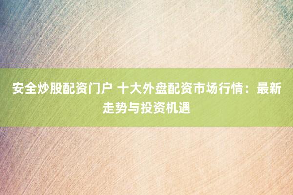安全炒股配资门户 十大外盘配资市场行情：最新走势与投资机遇