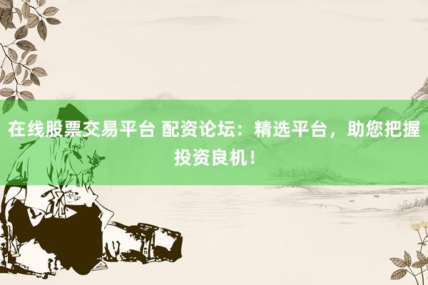 在线股票交易平台 配资论坛：精选平台，助您把握投资良机！