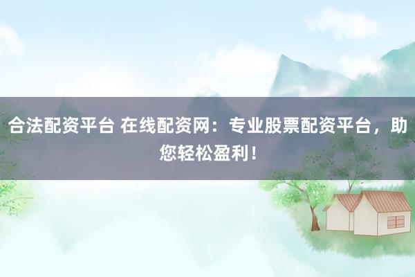 合法配资平台 在线配资网：专业股票配资平台，助您轻松盈利！