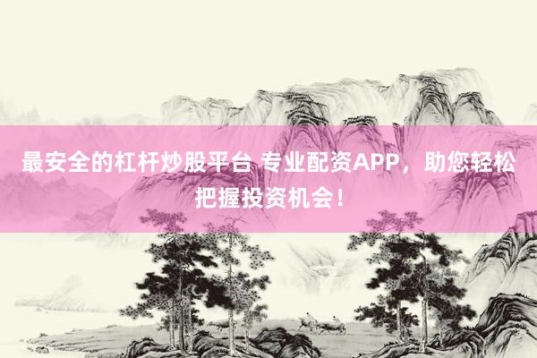 最安全的杠杆炒股平台 专业配资APP，助您轻松把握投资机会！