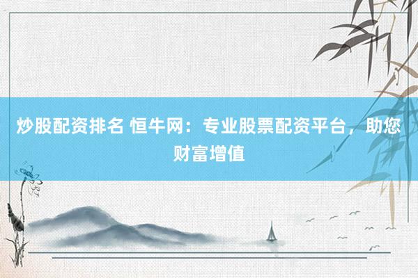 炒股配资排名 恒牛网：专业股票配资平台，助您财富增值