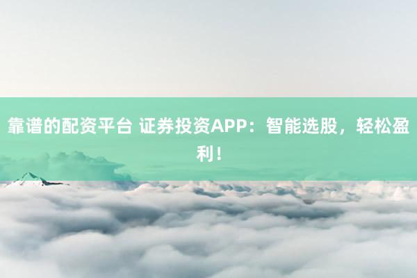 靠谱的配资平台 证券投资APP：智能选股，轻松盈利！