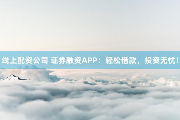 线上配资公司 证券融资APP：轻松借款，投资无忧！