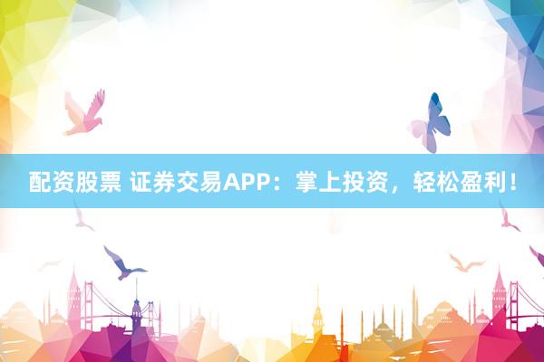 配资股票 证券交易APP：掌上投资，轻松盈利！