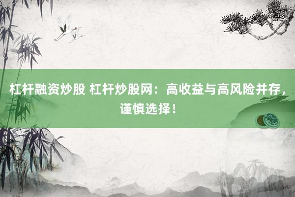 杠杆融资炒股 杠杆炒股网：高收益与高风险并存，谨慎选择！