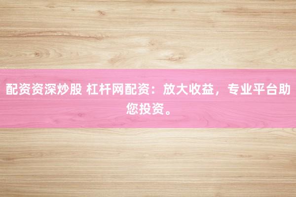 配资资深炒股 杠杆网配资：放大收益，专业平台助您投资。