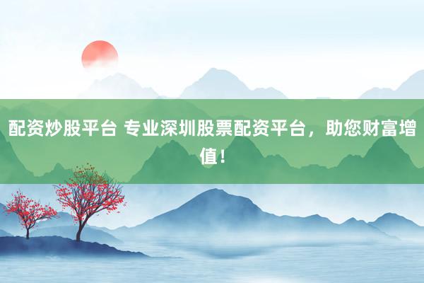 配资炒股平台 专业深圳股票配资平台，助您财富增值！
