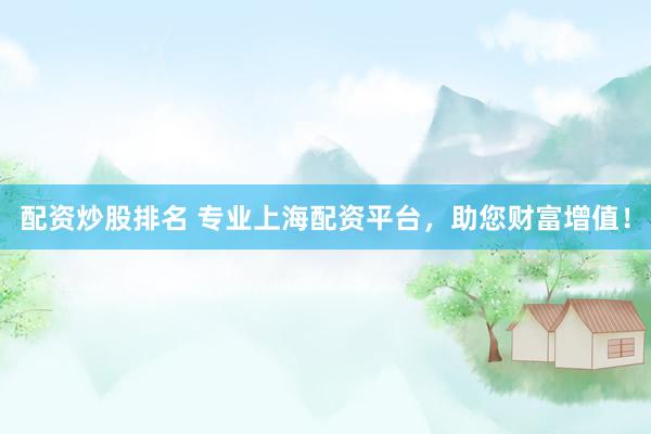 配资炒股排名 专业上海配资平台，助您财富增值！