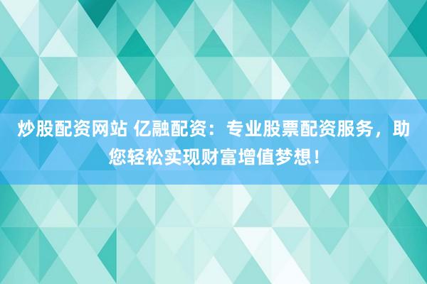炒股配资网站 亿融配资：专业股票配资服务，助您轻松实现财富增值梦想！