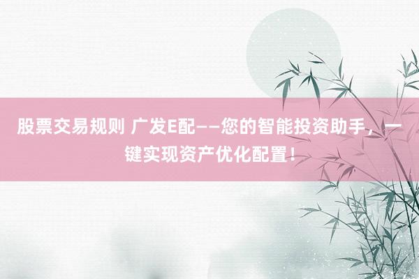 股票交易规则 广发E配——您的智能投资助手，一键实现资产优化配置！