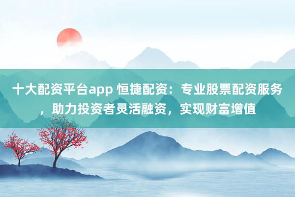 十大配资平台app 恒捷配资：专业股票配资服务，助力投资者灵活融资，实现财富增值