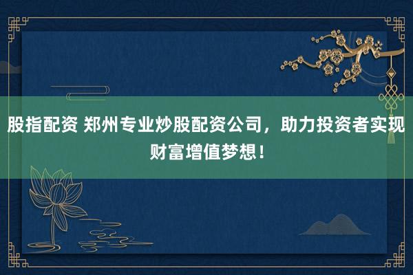 股指配资 郑州专业炒股配资公司，助力投资者实现财富增值梦想！