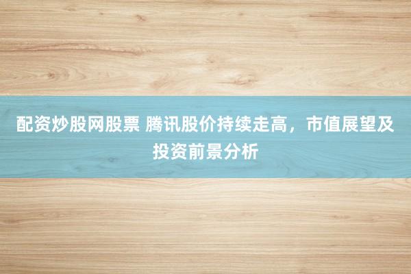 配资炒股网股票 腾讯股价持续走高，市值展望及投资前景分析