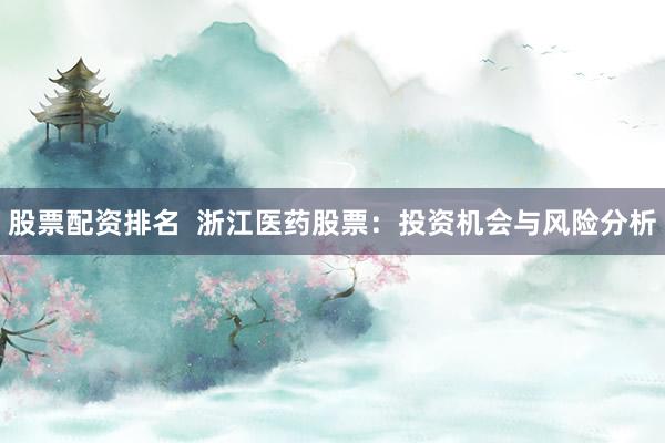 股票配资排名  浙江医药股票：投资机会与风险分析