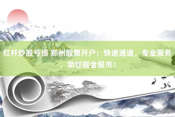 杠杆炒股亏损 郑州股票开户：快速通道，专业服务，助您掘金股市！