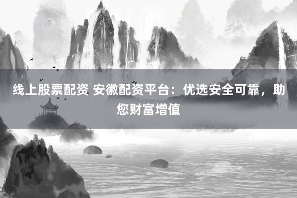 线上股票配资 安徽配资平台：优选安全可靠，助您财富增值