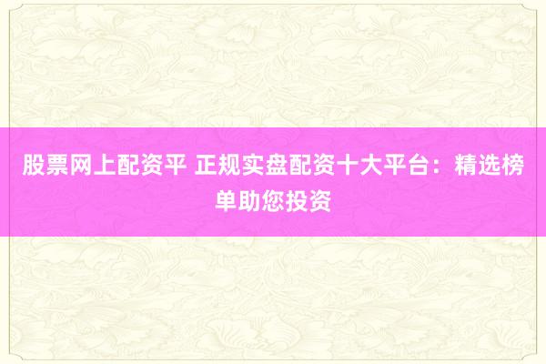 股票网上配资平 正规实盘配资十大平台：精选榜单助您投资