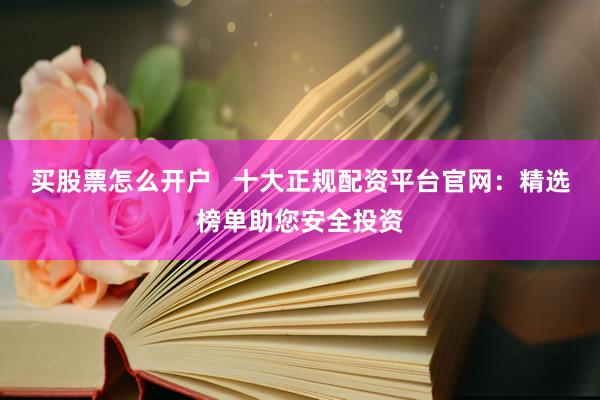 买股票怎么开户   十大正规配资平台官网：精选榜单助您安全投资