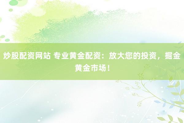 炒股配资网站 专业黄金配资：放大您的投资，掘金黄金市场！