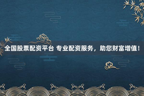全国股票配资平台 专业配资服务，助您财富增值！