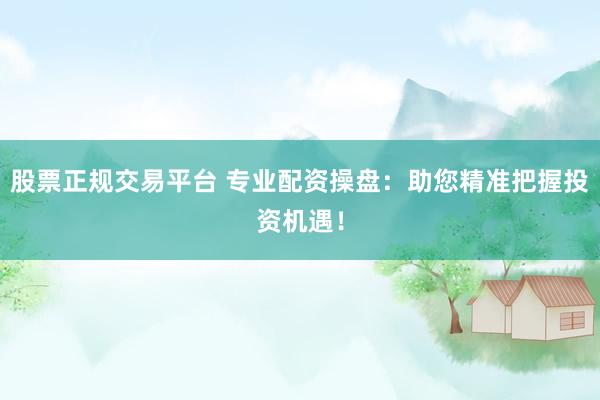 股票正规交易平台 专业配资操盘：助您精准把握投资机遇！