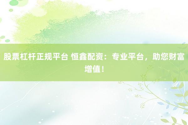 股票杠杆正规平台 恒鑫配资：专业平台，助您财富增值！
