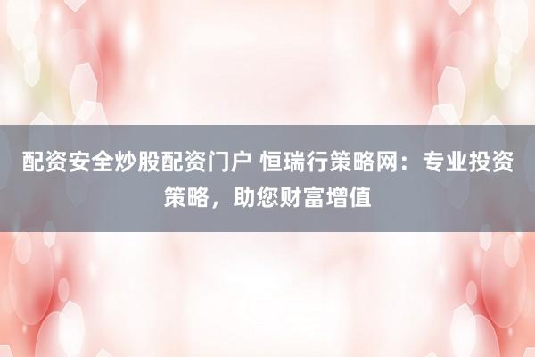 配资安全炒股配资门户 恒瑞行策略网：专业投资策略，助您财富增值