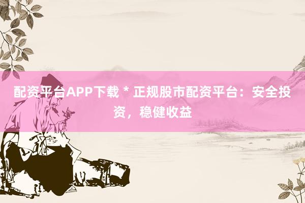 配资平台APP下载 * 正规股市配资平台：安全投资，稳健收益