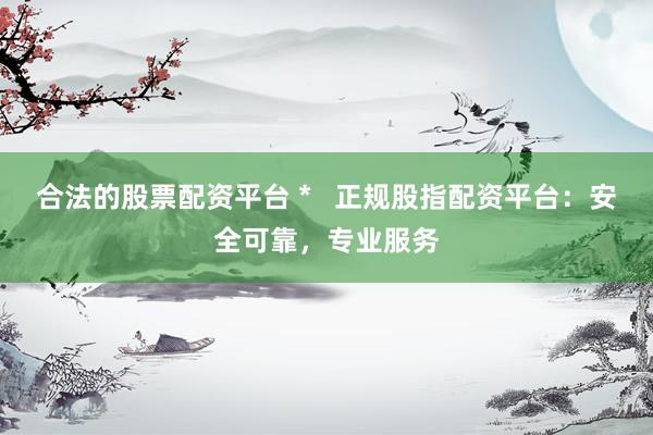 合法的股票配资平台 *   正规股指配资平台：安全可靠，专业服务