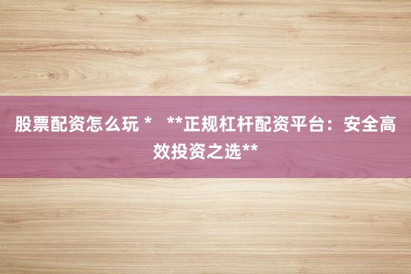 股票配资怎么玩 *   **正规杠杆配资平台：安全高效投资之选**